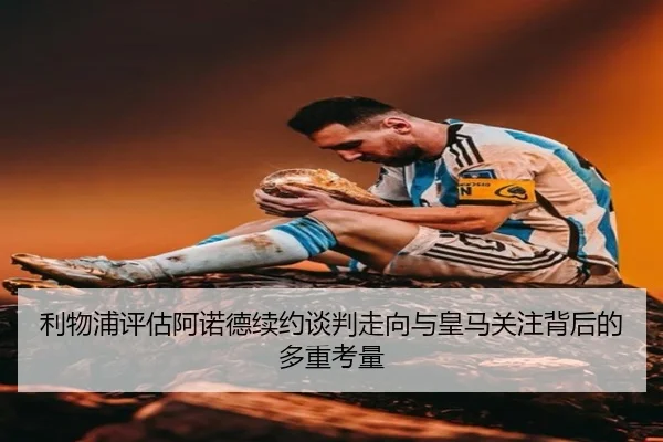 利物浦评估阿诺德续约谈判走向与皇马关注背后的多重考量