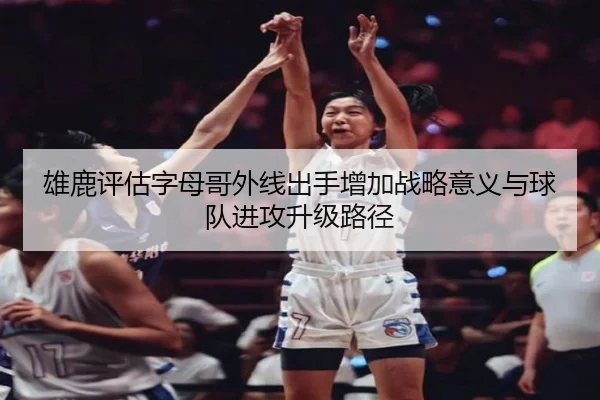 雄鹿评估字母哥外线出手增加战略意义与球队进攻升级路径