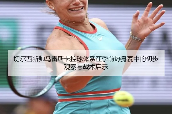 切尔西新帅马雷斯卡控球体系在季前热身赛中的初步观察与战术启示