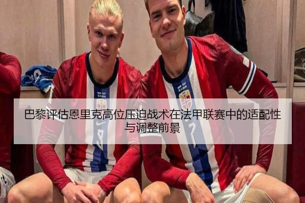 巴黎评估恩里克高位压迫战术在法甲联赛中的适配性与调整前景