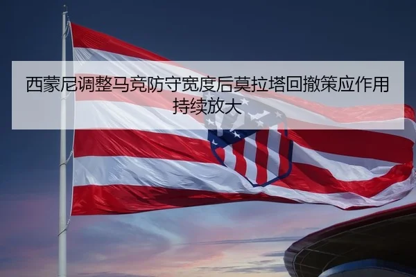西蒙尼调整马竞防守宽度后莫拉塔回撤策应作用持续放大