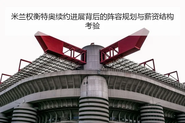 米兰权衡特奥续约进展背后的阵容规划与薪资结构考验